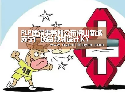 PLP建筑事务所公布佛山新城苏宁广场总规划设计|KY(图2) 开元棋牌官网
